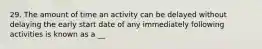 29. The amount of time an activity can be delayed without delaying the early start date of any immediately following activities is known as a __