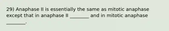 29) Anaphase II is essentially the same as mitotic anaphase except that in anaphase II ________ and in mitotic anaphase ________.