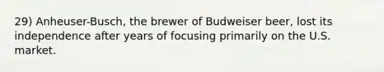 29) Anheuser-Busch, the brewer of Budweiser beer, lost its independence after years of focusing primarily on the U.S. market.