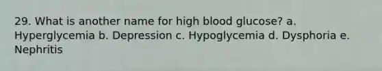 29. What is another name for high blood glucose? a. Hyperglycemia b. Depression c. Hypoglycemia d. Dysphoria e. Nephritis