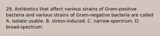 29. Antibiotics that affect various strains of Gram-positive bacteria and various strains of Gram-negative bacteria are called A. isolate usable. B. stress-induced. C. narrow-spectrum. D. broad-spectrum.