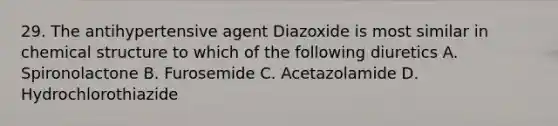 29. The antihypertensive agent Diazoxide is most similar in chemical structure to which of the following diuretics A. Spironolactone B. Furosemide C. Acetazolamide D. Hydrochlorothiazide