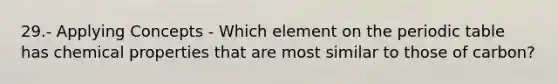 29.- Applying Concepts - Which element on the periodic table has chemical properties that are most similar to those of carbon?