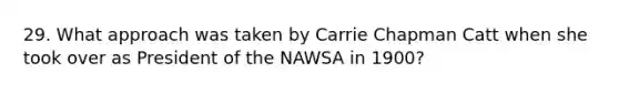 29. What approach was taken by Carrie Chapman Catt when she took over as President of the NAWSA in 1900?