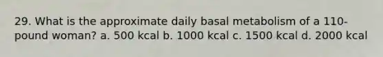 29. What is the approximate daily basal metabolism of a 110-pound woman? a. 500 kcal b. 1000 kcal c. 1500 kcal d. 2000 kcal