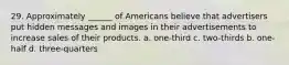 29. Approximately ______ of Americans believe that advertisers put hidden messages and images in their advertisements to increase sales of their products. a. one-third c. two-thirds b. one-half d. three-quarters