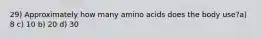 29) Approximately how many amino acids does the body use?a) 8 c) 10 b) 20 d) 30