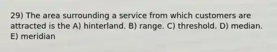 29) The area surrounding a service from which customers are attracted is the A) hinterland. B) range. C) threshold. D) median. E) meridian