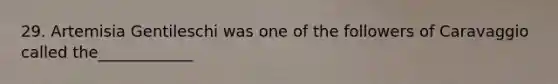 29. Artemisia Gentileschi was one of the followers of Caravaggio called the____________