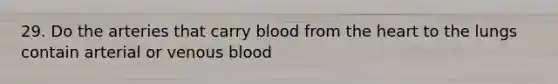 29. Do the arteries that carry blood from <a href='https://www.questionai.com/knowledge/kya8ocqc6o-the-heart' class='anchor-knowledge'>the heart</a> to the lungs contain arterial or venous blood