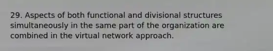 29. Aspects of both functional and divisional structures simultaneously in the same part of the organization are combined in the virtual network approach.