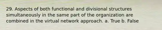 29. Aspects of both functional and divisional structures simultaneously in the same part of the organization are combined in the virtual network approach. a. True b. False