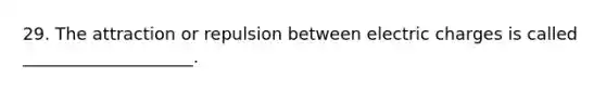 29. The attraction or repulsion between electric charges is called ____________________.