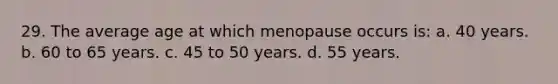 29. The average age at which menopause occurs is: a. 40 years. b. 60 to 65 years. c. 45 to 50 years. d. 55 years.