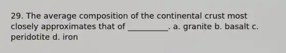 29. The average composition of the continental crust most closely approximates that of __________. a. granite b. basalt c. peridotite d. iron