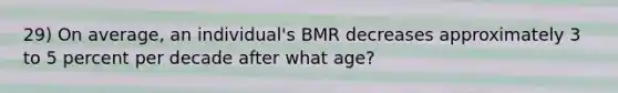 29) On average, an individual's BMR decreases approximately 3 to 5 percent per decade after what age?