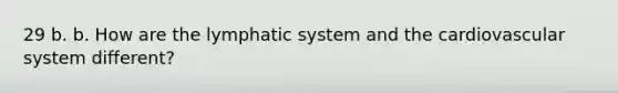 29 b. b. How are the lymphatic system and the cardiovascular system different?