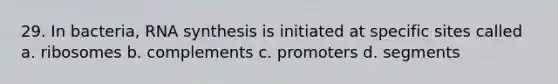 29. In bacteria, RNA synthesis is initiated at specific sites called a. ribosomes b. complements c. promoters d. segments