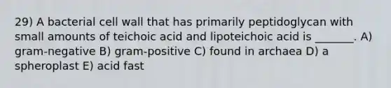 29) A bacterial cell wall that has primarily peptidoglycan with small amounts of teichoic acid and lipoteichoic acid is _______. A) gram-negative B) gram-positive C) found in archaea D) a spheroplast E) acid fast