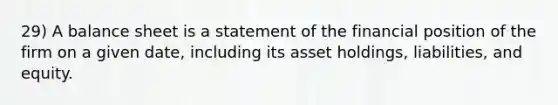 29) A balance sheet is a statement of the financial position of the firm on a given date, including its asset holdings, liabilities, and equity.