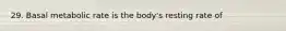 29. Basal metabolic rate is the body's resting rate of