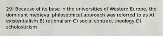 29) Because of its base in the universities of Western Europe, the dominant medieval philosophical approach was referred to as A) existentialism B) rationalism C) social contract theology D) scholasticism