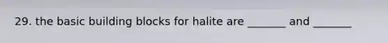 29. the basic building blocks for halite are _______ and _______