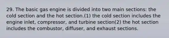 29. The basic gas engine is divided into two main sections: the cold section and the hot section.(1) the cold section includes the engine inlet, compressor, and turbine section(2) the hot section includes the combustor, diffuser, and exhaust sections.