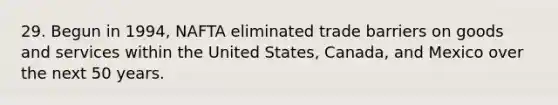 29. Begun in 1994, NAFTA eliminated trade barriers on goods and services within the United States, Canada, and Mexico over the next 50 years.