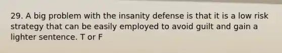 29. A big problem with the insanity defense is that it is a low risk strategy that can be easily employed to avoid guilt and gain a lighter sentence. T or F