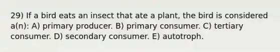 29) If a bird eats an insect that ate a plant, the bird is considered a(n): A) primary producer. B) primary consumer. C) tertiary consumer. D) secondary consumer. E) autotroph.