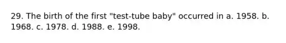 29. The birth of the first "test-tube baby" occurred in a. 1958. b. 1968. c. 1978. d. 1988. e. 1998.