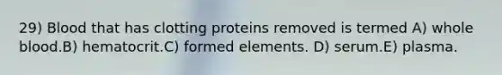 29) Blood that has clotting proteins removed is termed A) whole blood.B) hematocrit.C) formed elements. D) serum.E) plasma.