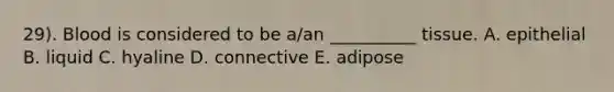 29). Blood is considered to be a/an __________ tissue. A. epithelial B. liquid C. hyaline D. connective E. adipose