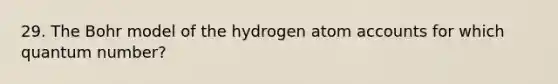 29. The Bohr model of the hydrogen atom accounts for which quantum number?