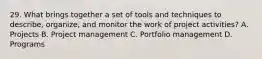 29. What brings together a set of tools and techniques to describe, organize, and monitor the work of project activities? A. Projects B. Project management C. Portfolio management D. Programs