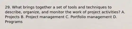 29. What brings together a set of tools and techniques to describe, organize, and monitor the work of project activities? A. Projects B. Project management C. Portfolio management D. Programs