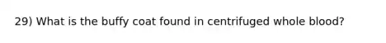 29) What is the buffy coat found in centrifuged whole blood?