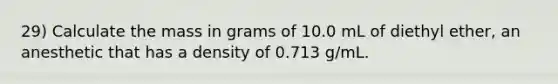 29) Calculate the mass in grams of 10.0 mL of diethyl ether, an anesthetic that has a density of 0.713 g/mL.