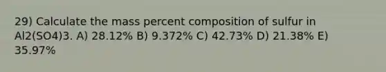 29) Calculate the mass percent composition of sulfur in Al2(SO4)3. A) 28.12% B) 9.372% C) 42.73% D) 21.38% E) 35.97%