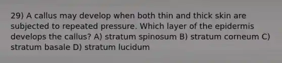 29) A callus may develop when both thin and thick skin are subjected to repeated pressure. Which layer of the epidermis develops the callus? A) stratum spinosum B) stratum corneum C) stratum basale D) stratum lucidum