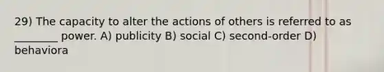 29) The capacity to alter the actions of others is referred to as ________ power. A) publicity B) social C) second-order D) behaviora