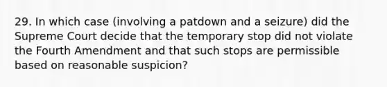 29. In which case (involving a patdown and a seizure) did the Supreme Court decide that the temporary stop did not violate the Fourth Amendment and that such stops are permissible based on reasonable suspicion?