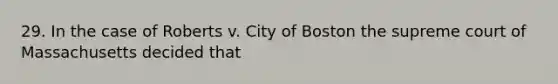 29. In the case of Roberts v. City of Boston the supreme court of Massachusetts decided that