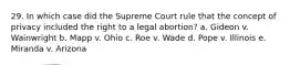 29. In which case did the Supreme Court rule that the concept of privacy included the right to a legal abortion? a. Gideon v. Wainwright b. Mapp v. Ohio c. Roe v. Wade d. Pope v. Illinois e. Miranda v. Arizona