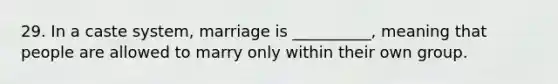 29. In a caste system, marriage is __________, meaning that people are allowed to marry only within their own group.