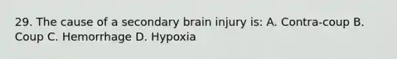 29. The cause of a secondary brain injury is: A. Contra-coup B. Coup C. Hemorrhage D. Hypoxia