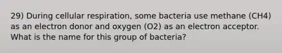 29) During cellular respiration, some bacteria use methane (CH4) as an electron donor and oxygen (O2) as an electron acceptor. What is the name for this group of bacteria?