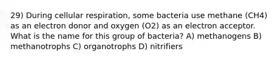 29) During cellular respiration, some bacteria use methane (CH4) as an electron donor and oxygen (O2) as an electron acceptor. What is the name for this group of bacteria? A) methanogens B) methanotrophs C) organotrophs D) nitrifiers