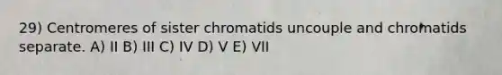 29) Centromeres of sister chromatids uncouple and chromatids separate. A) II B) III C) IV D) V E) VII